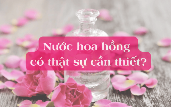 Nước hoa hồng có thật sự cần thiết trong chu trình skincare